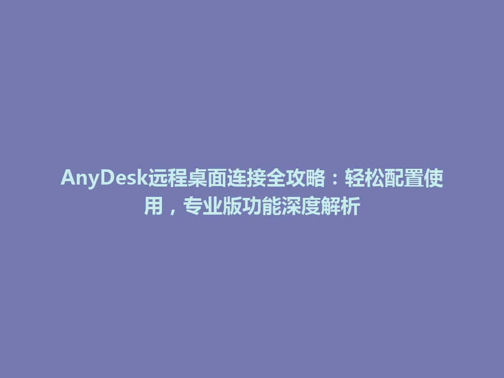 AnyDesk远程桌面连接全攻略:轻松配置使用,专业版功能深度解析 AnyDesk远程桌面连接全攻略:轻松配置使用,专业版功能深度解析 一