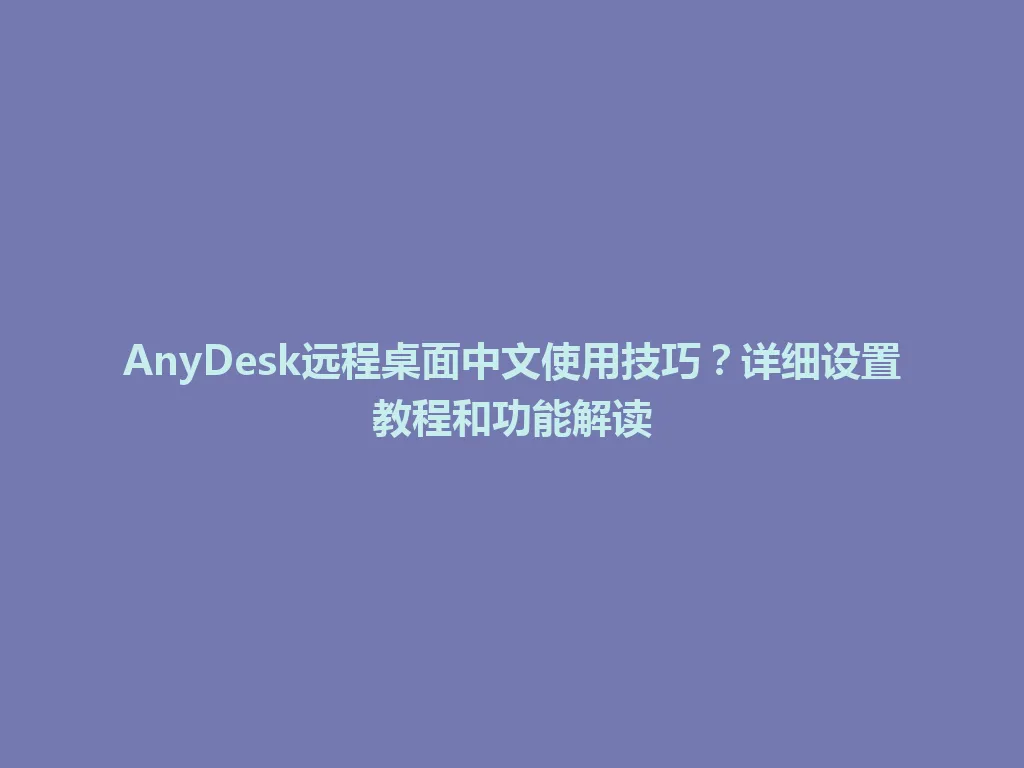 AnyDesk远程桌面中文使用技巧？详细设置教程和功能解读 一