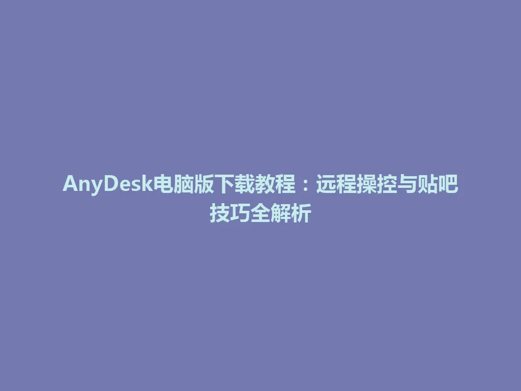 AnyDesk电脑版下载教程：远程操控与贴吧技巧全解析 一