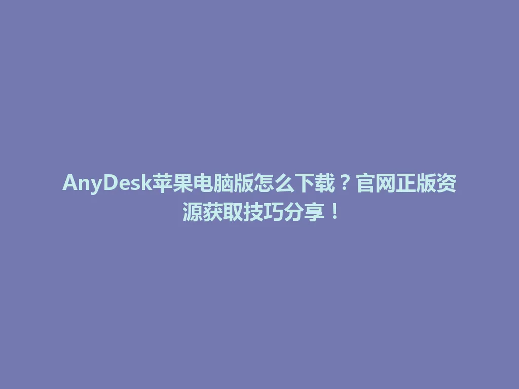 AnyDesk苹果电脑版怎么下载？官网正版资源获取技巧分享！ 一