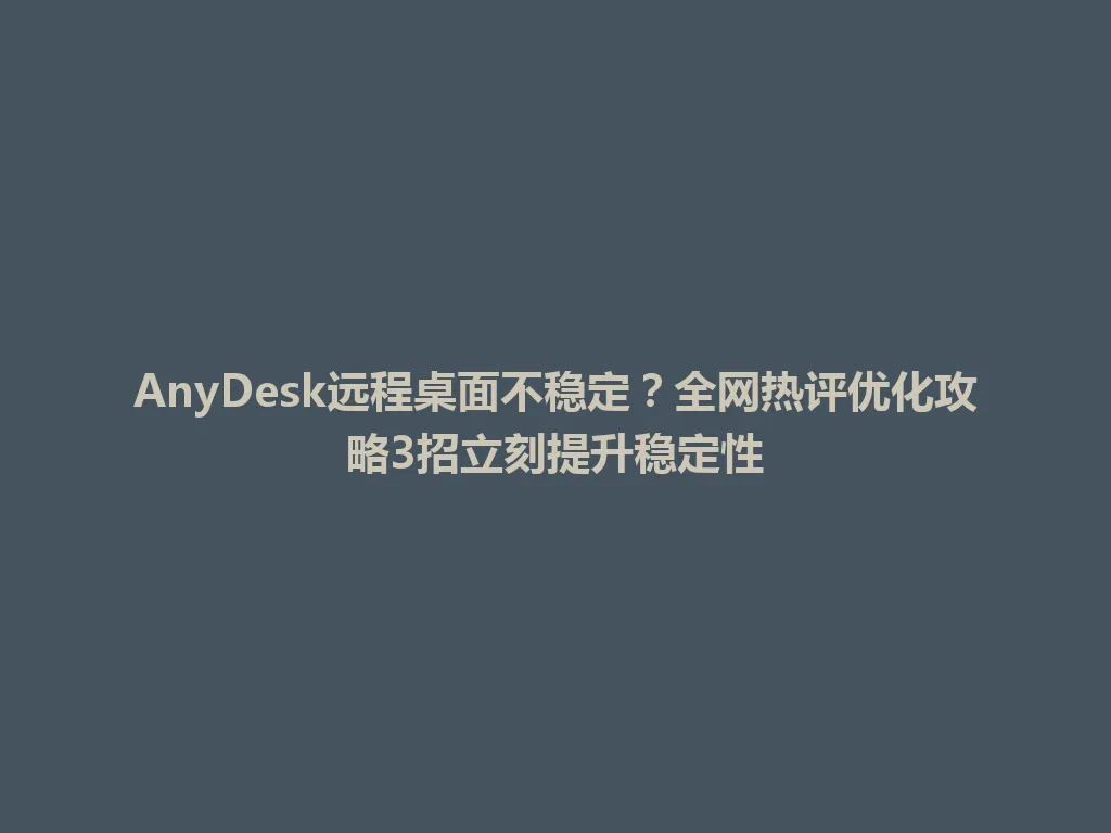AnyDesk远程桌面不稳定？全网热评优化攻略3招立刻提升稳定性 一