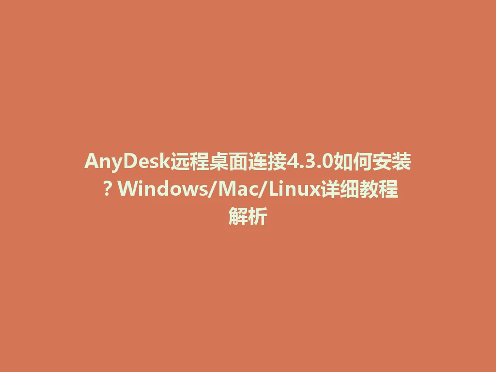 AnyDesk远程桌面连接4.3.0如何安装？Windows/Mac/Linux详细教程解析 一