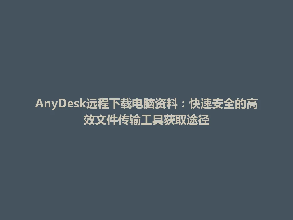 AnyDesk远程下载电脑资料：快速安全的高效文件传输工具获取途径 一