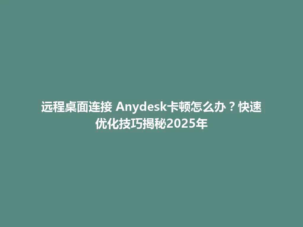 远程桌面连接 Anydesk卡顿怎么办？快速优化技巧揭秘2025年 一