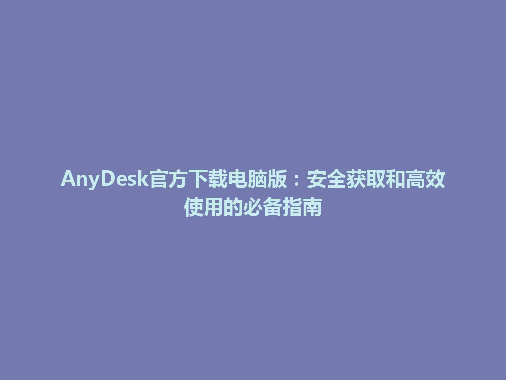AnyDesk官方下载电脑版：安全获取和高效使用的必备指南 一