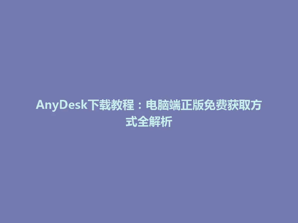 AnyDesk下载教程：电脑端正版免费获取方式全解析 一