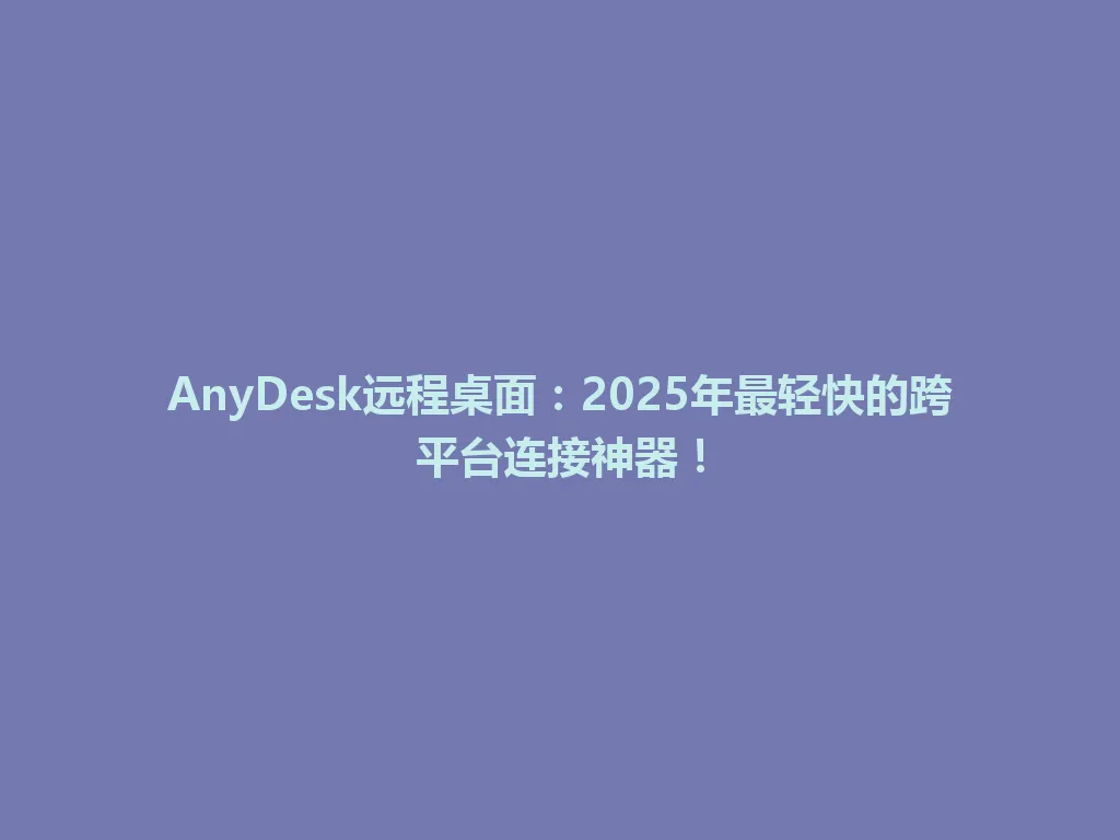 AnyDesk远程桌面：2025年最轻快的跨平台连接神器！ 一