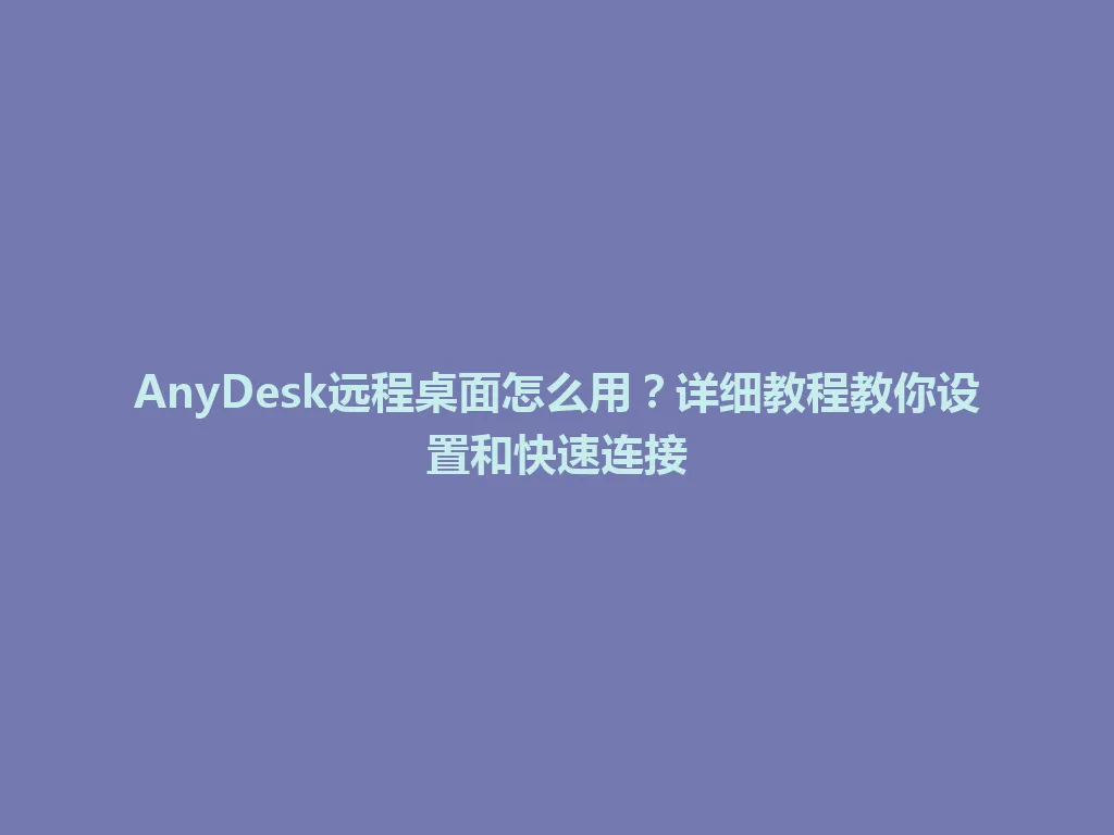 AnyDesk远程桌面怎么用？详细教程教你设置和快速连接 一