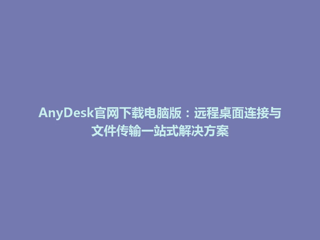 AnyDesk官网下载电脑版：远程桌面连接与文件传输一站式解决方案 一