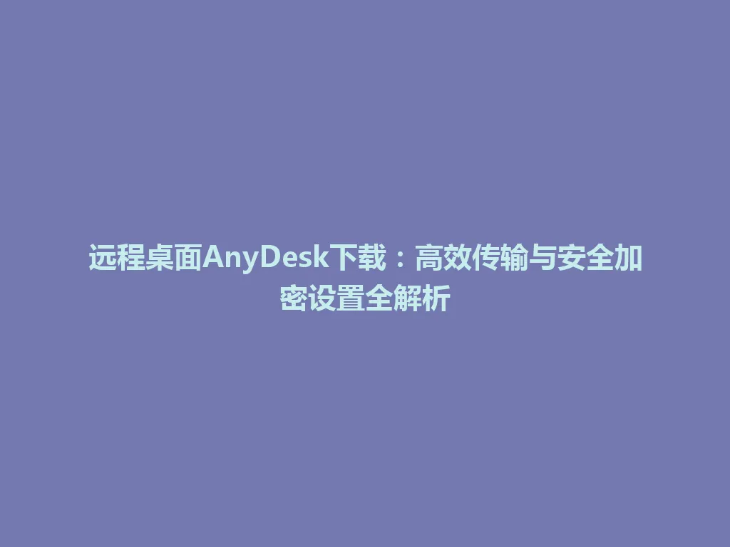 远程桌面AnyDesk下载:高效传输与安全加密设置全解析 远程桌面AnyDesk下载:高效传输与安全加密设置全解析 一