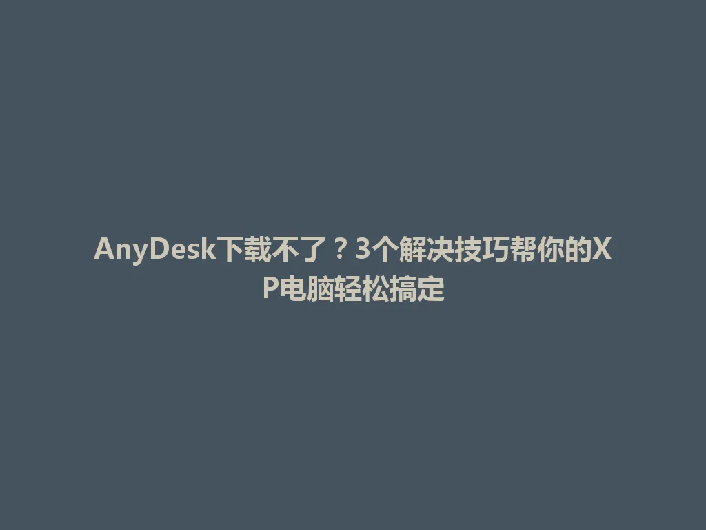 AnyDesk下载不了？3个解决技巧帮你的XP电脑轻松搞定 一